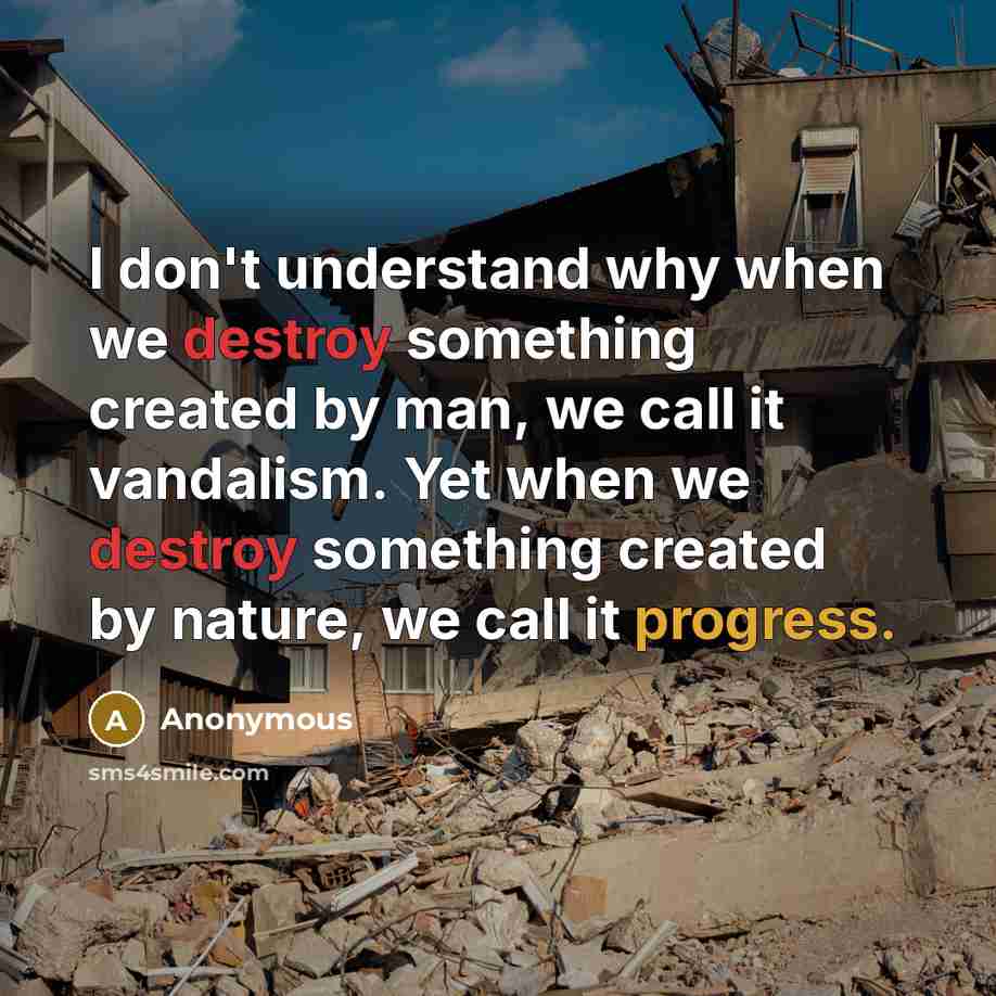 “I don't understand why when we destroy something created by man, we call it vandalism. Yet when we destroy something created by nature, we call it progress.” quote by Anonymous