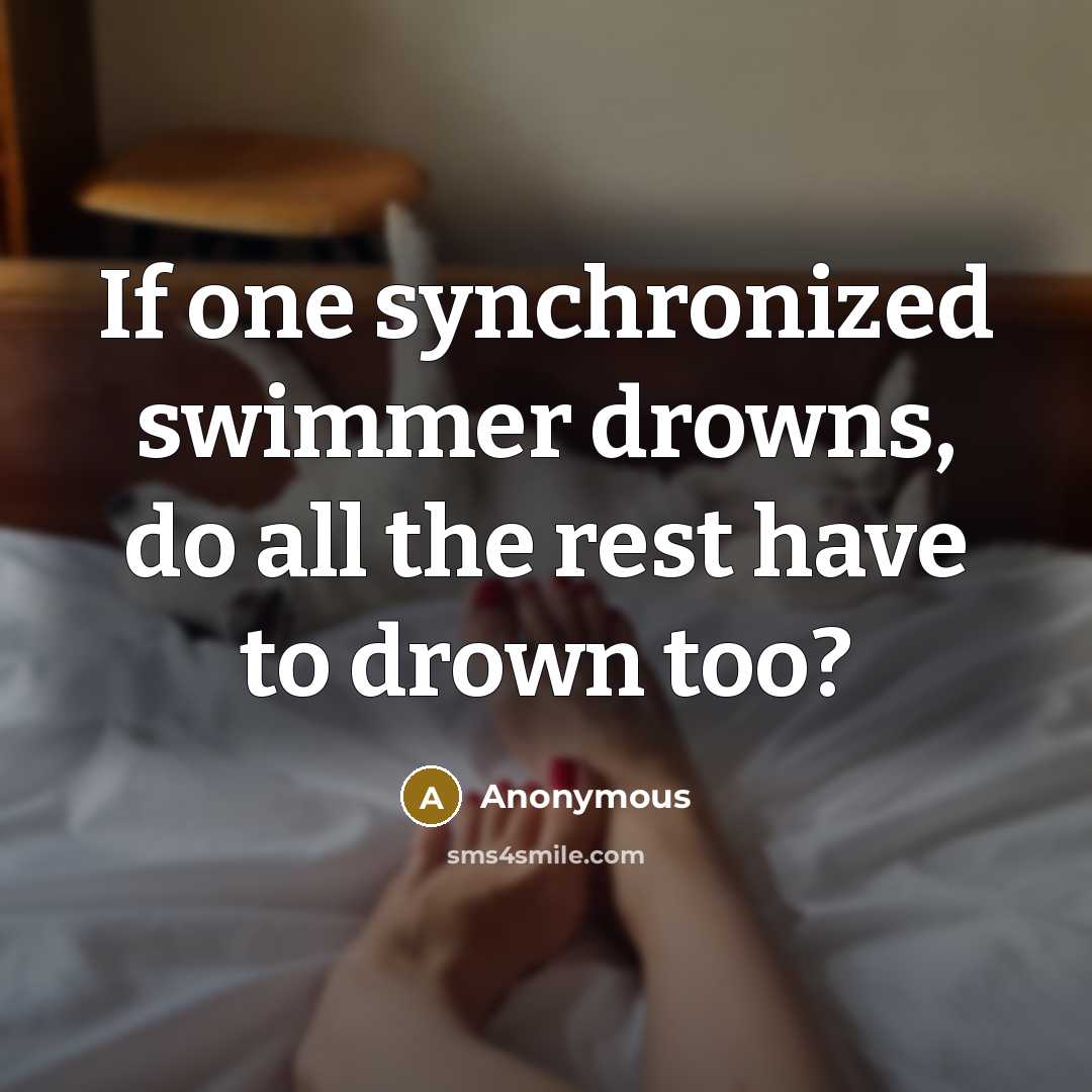 “If one synchronized swimmer drowns, do all the rest have to drown too?” quote by Anonymous