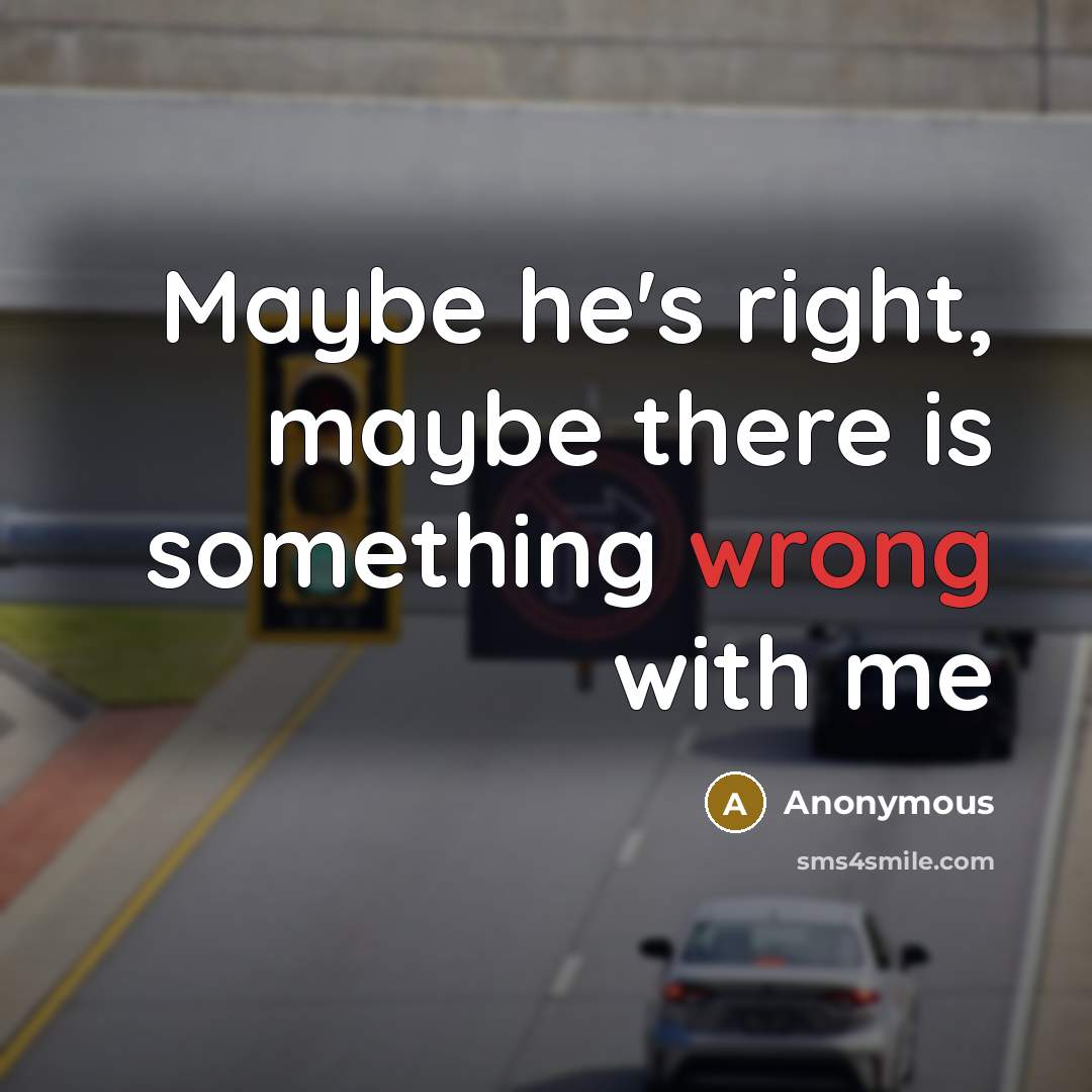 “Maybe he's right, maybe there is something wrong with me” quote by Anonymous