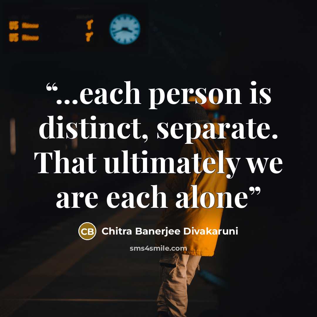 “...each person is distinct, separate. That ultimately we are each alone” quote by Chitra Banerjee Divakaruni