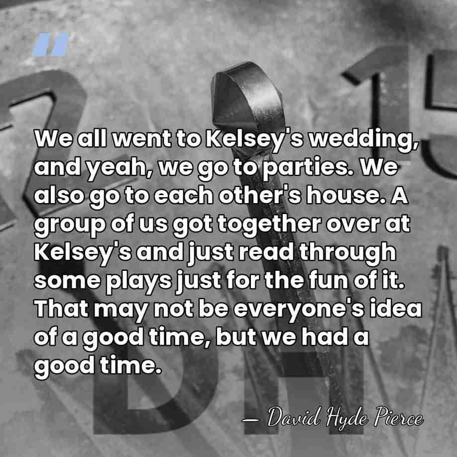 We all went to Kelsey's wedding, and yeah, we go to parties.&hellip; - David Hyde Pierce