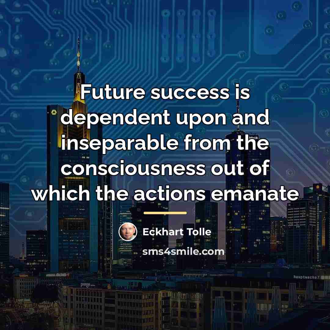 “Future success is dependent upon and inseparable from the consciousness…” quote by Eckhart Tolle