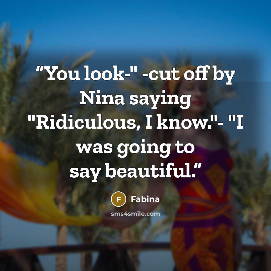 “You look-" -cut off by Nina saying "Ridiculous, I know."- "I was going to say beautiful.” quote by Fabina