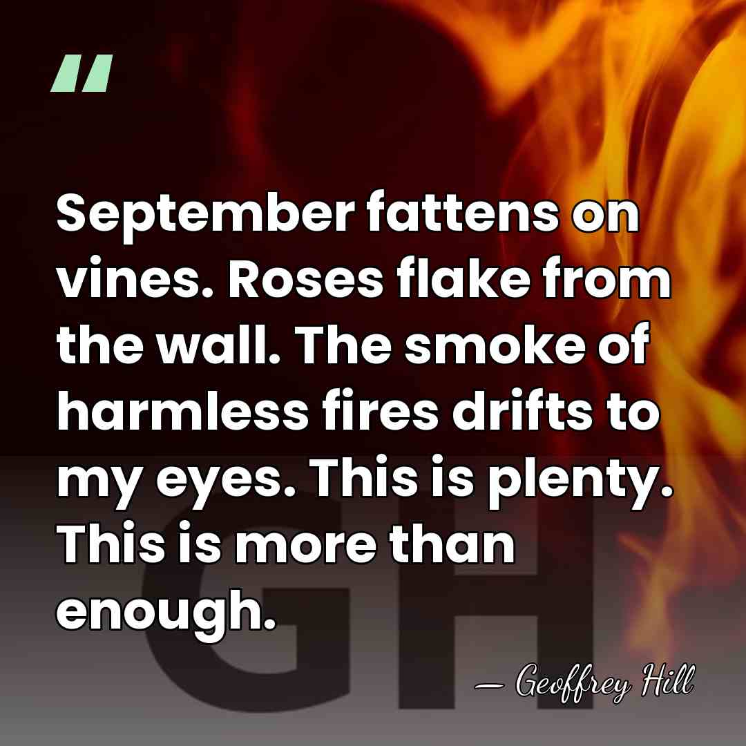 September fattens on vines. Roses flake from the wall. The smoke of&hellip; - Geoffrey Hill