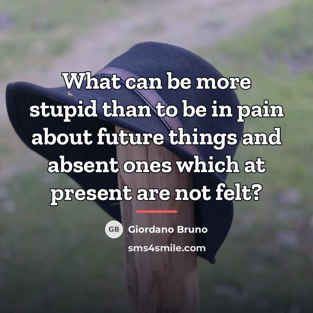 “What can be more stupid than to be in pain…” quote by Giordano Bruno