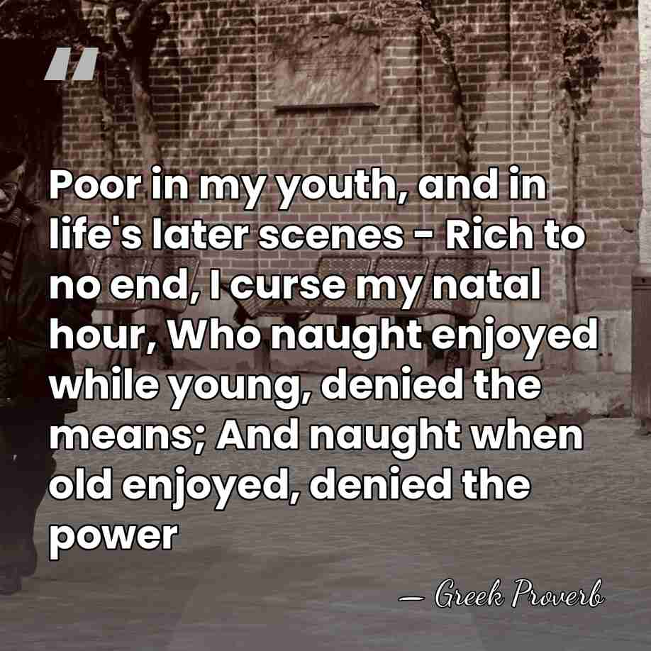 Poor in my youth, and in life's later scenes - Rich to&hellip; - Greek Proverb