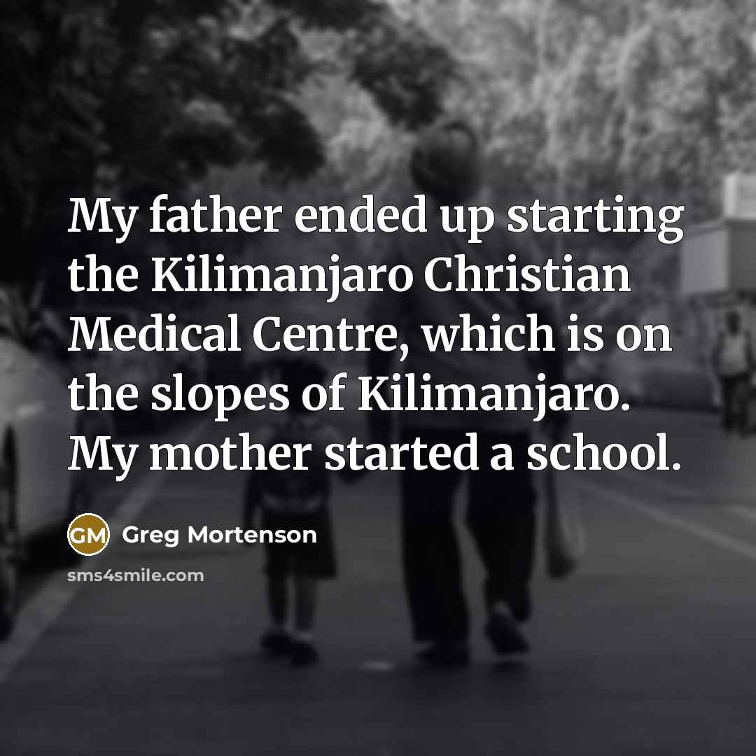“My father ended up starting the Kilimanjaro Christian Medical Centre,…” quote by Greg Mortenson