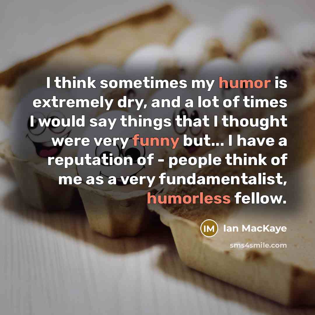 “I think sometimes my humor is extremely dry, and a lot of times I would say things that I thought were very funny but... I have a reputation of - people think of me as a very fundamentalist, humorless fellow.” quote by Ian MacKaye