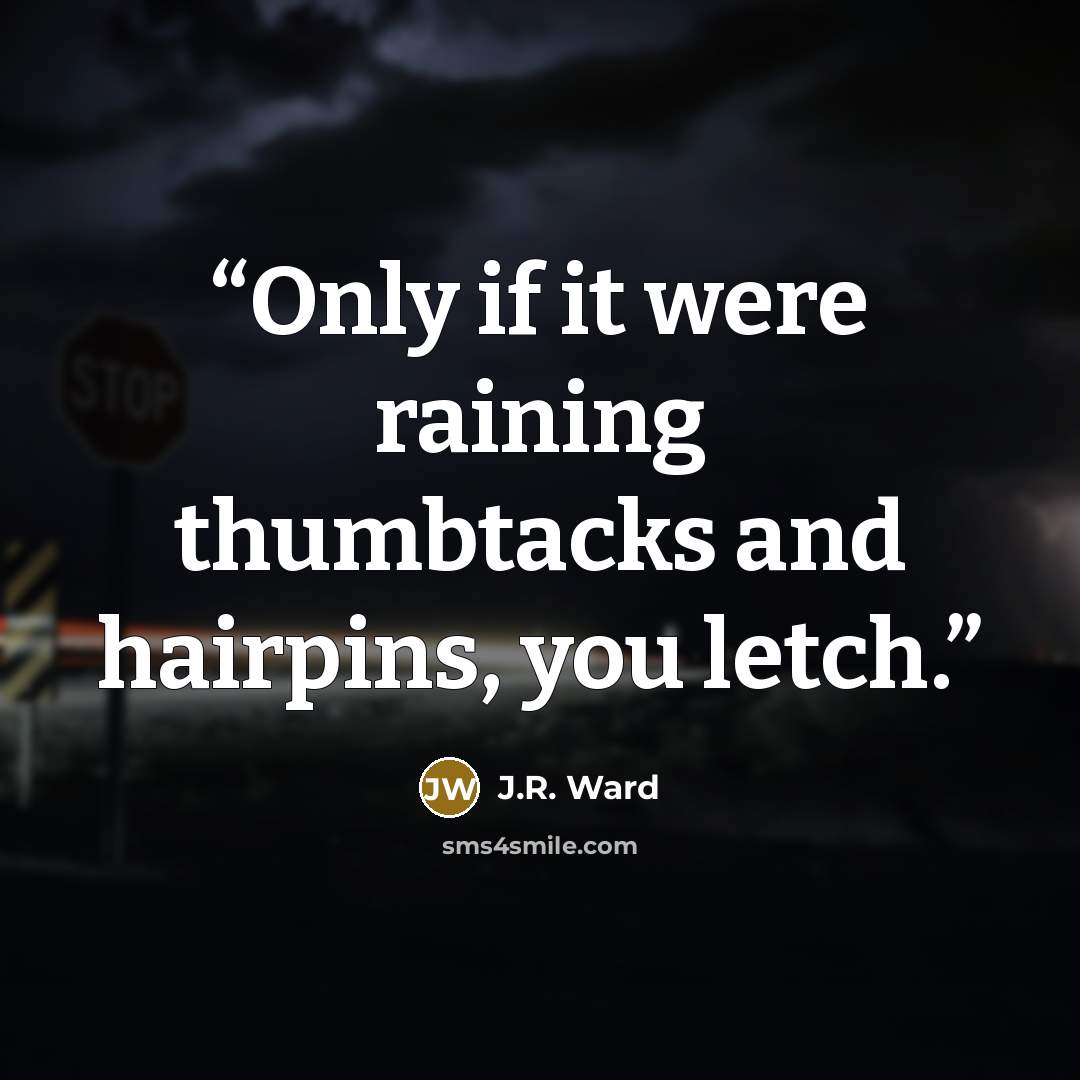 “Only if it were raining thumbtacks and hairpins, you letch.” quote by J.R. Ward