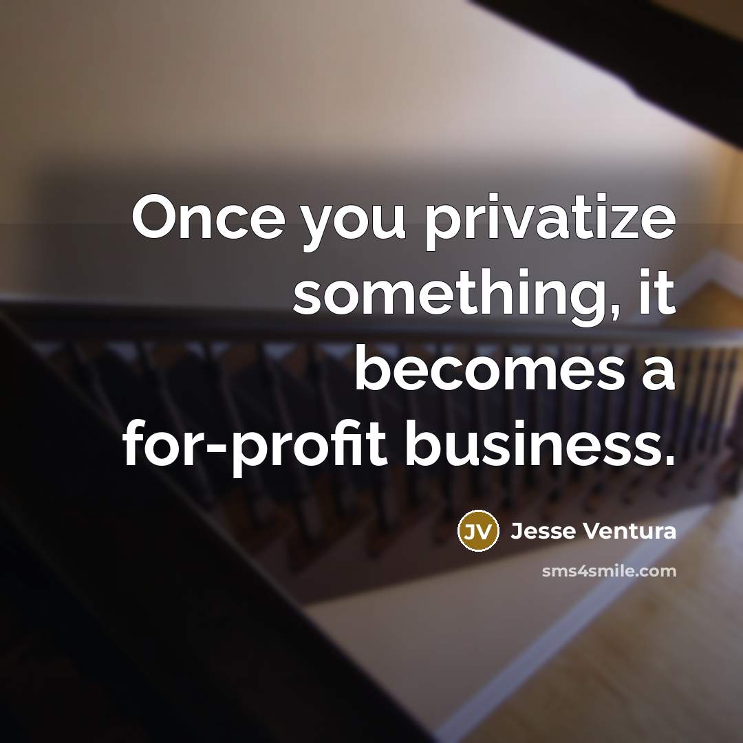 “Once you privatize something, it becomes a for-profit business.…” quote by Jesse Ventura