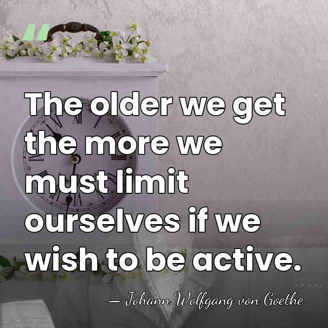 The older we get the more we must limit ourselves if we&hellip; - Johann Wolfgang von Goethe