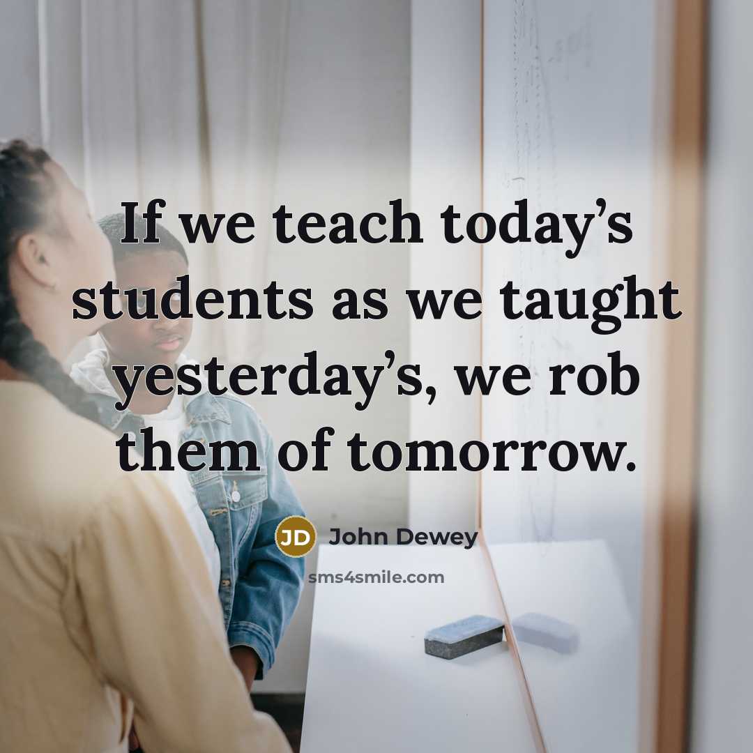 “If we teach today’s students as we taught yesterday’s, we…” quote by John Dewey