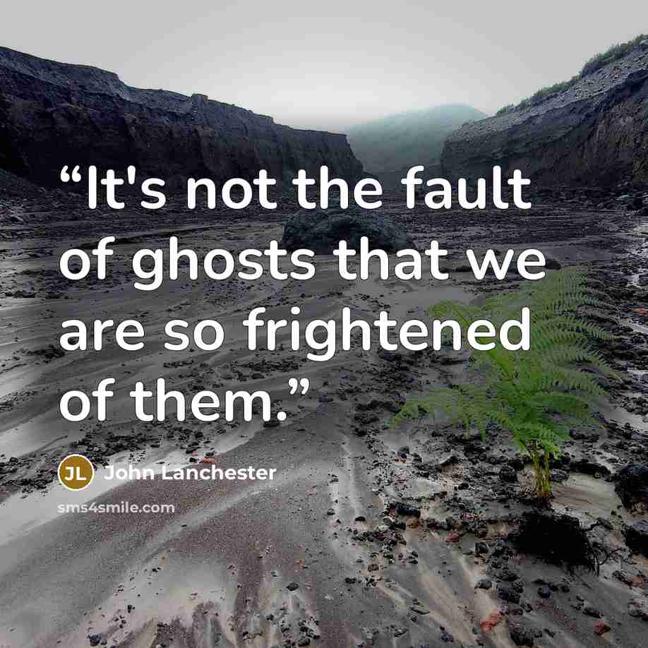 “It's not the fault of ghosts that we are so frightened of them.” quote by John Lanchester