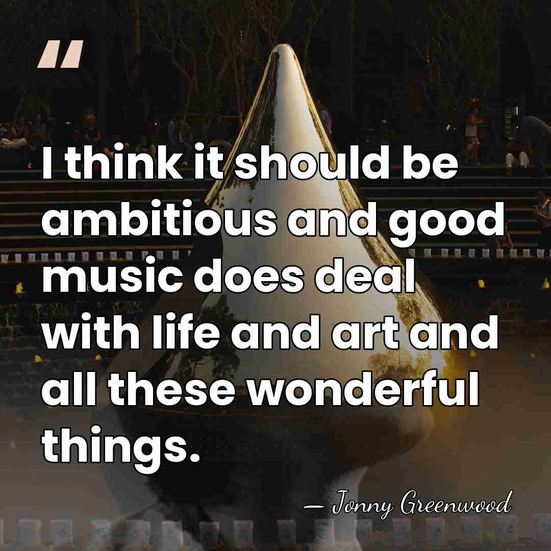 I think it should be ambitious and good music does deal with&hellip; - Jonny Greenwood