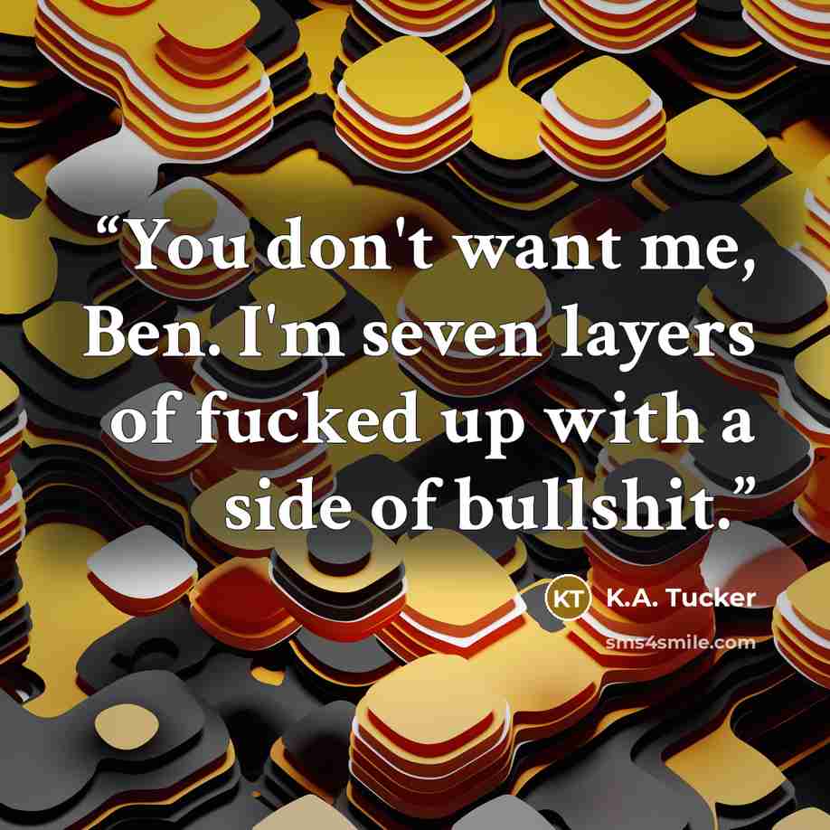 “You don't want me, Ben. I'm seven layers of fucked up with a side of bullshit.” quote by K.A. Tucker