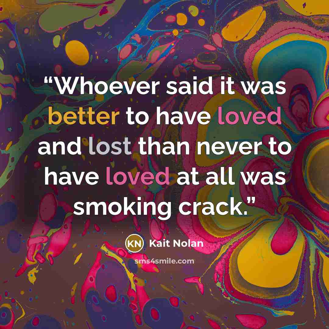 “Whoever said it was better to have loved and lost than never to have loved at all was smoking crack.” quote by Kait Nolan