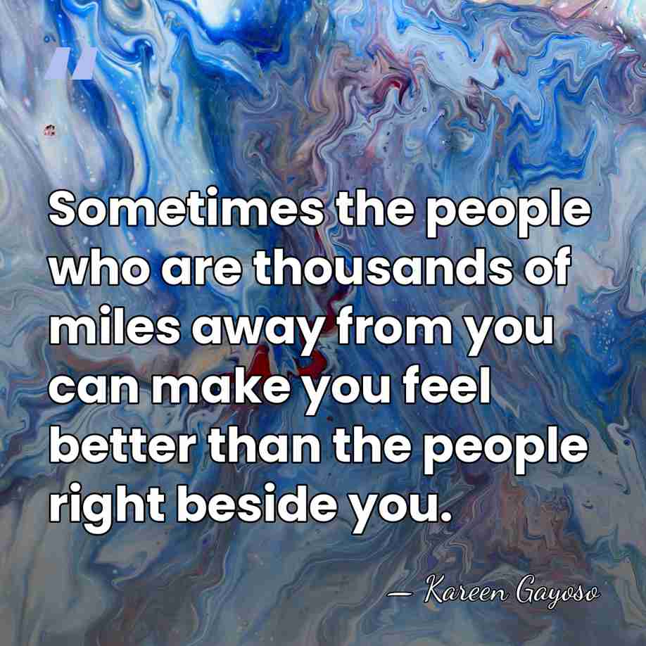 Sometimes the people who are thousands of miles away from you can&hellip; - Kareen Gayoso