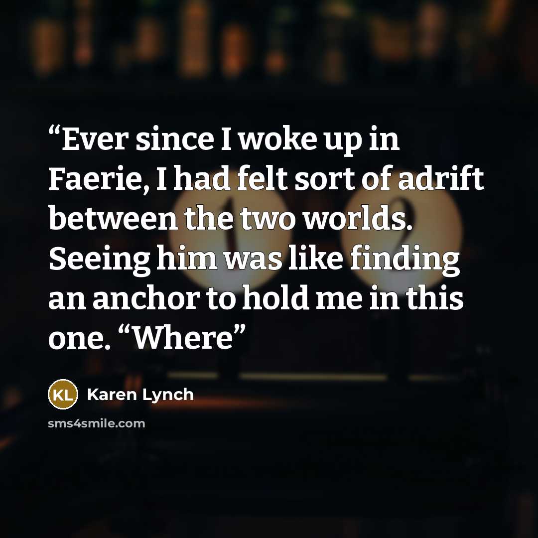 “Ever since I woke up in Faerie, I had felt sort of adrift between the two worlds. Seeing him was like finding an anchor to hold me in this one. “Where” quote by Karen Lynch