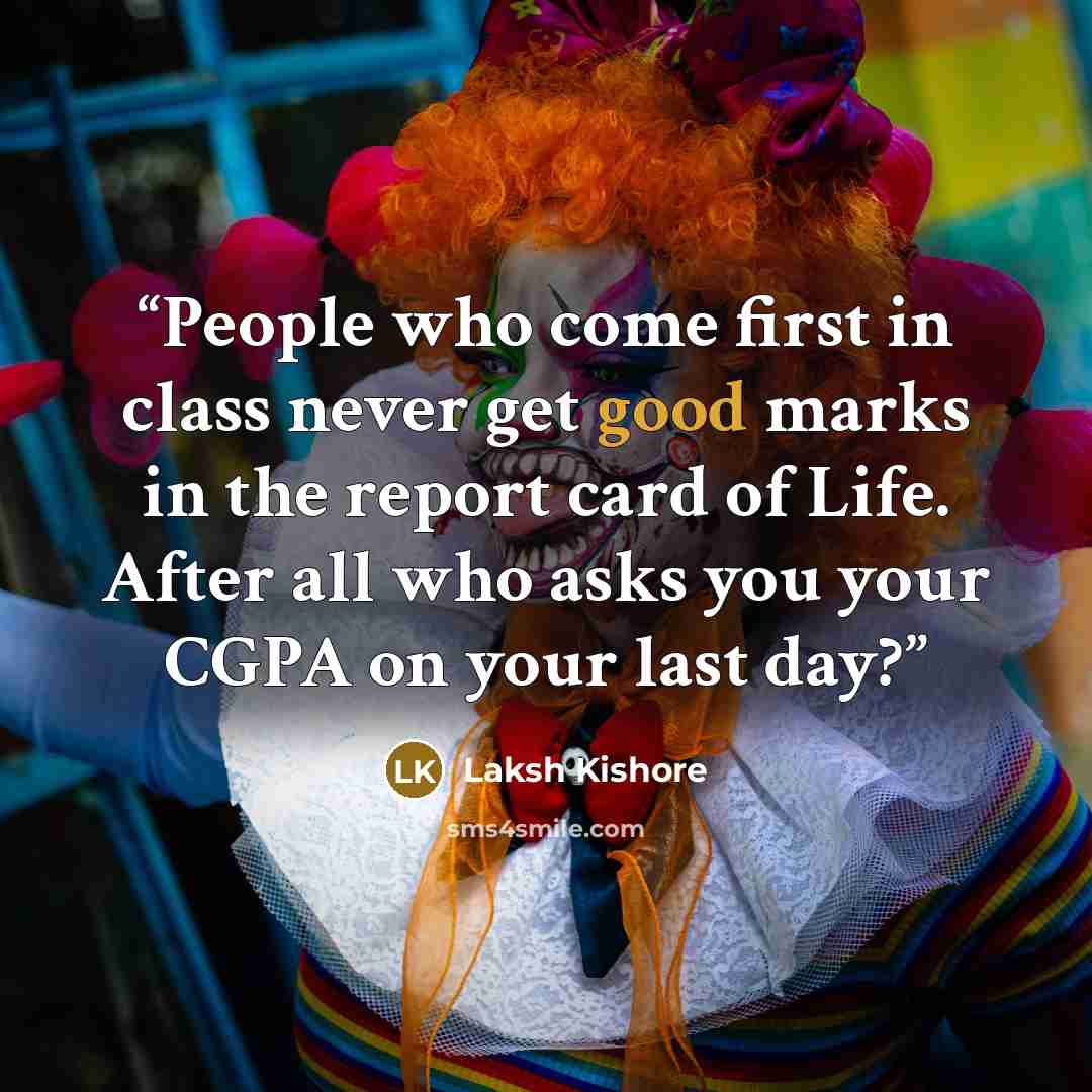 “People who come first in class never get good marks in the report card of Life. After all who asks you your CGPA on your last day?” quote by Laksh Kishore
