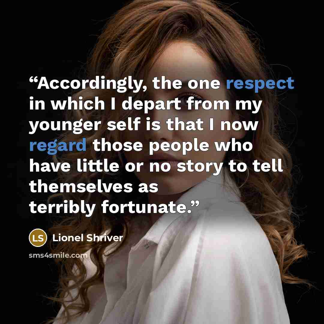 “Accordingly, the one respect in which I depart from my younger self is that I now regard those people who have little or no story to tell themselves as terribly fortunate.” quote by Lionel Shriver