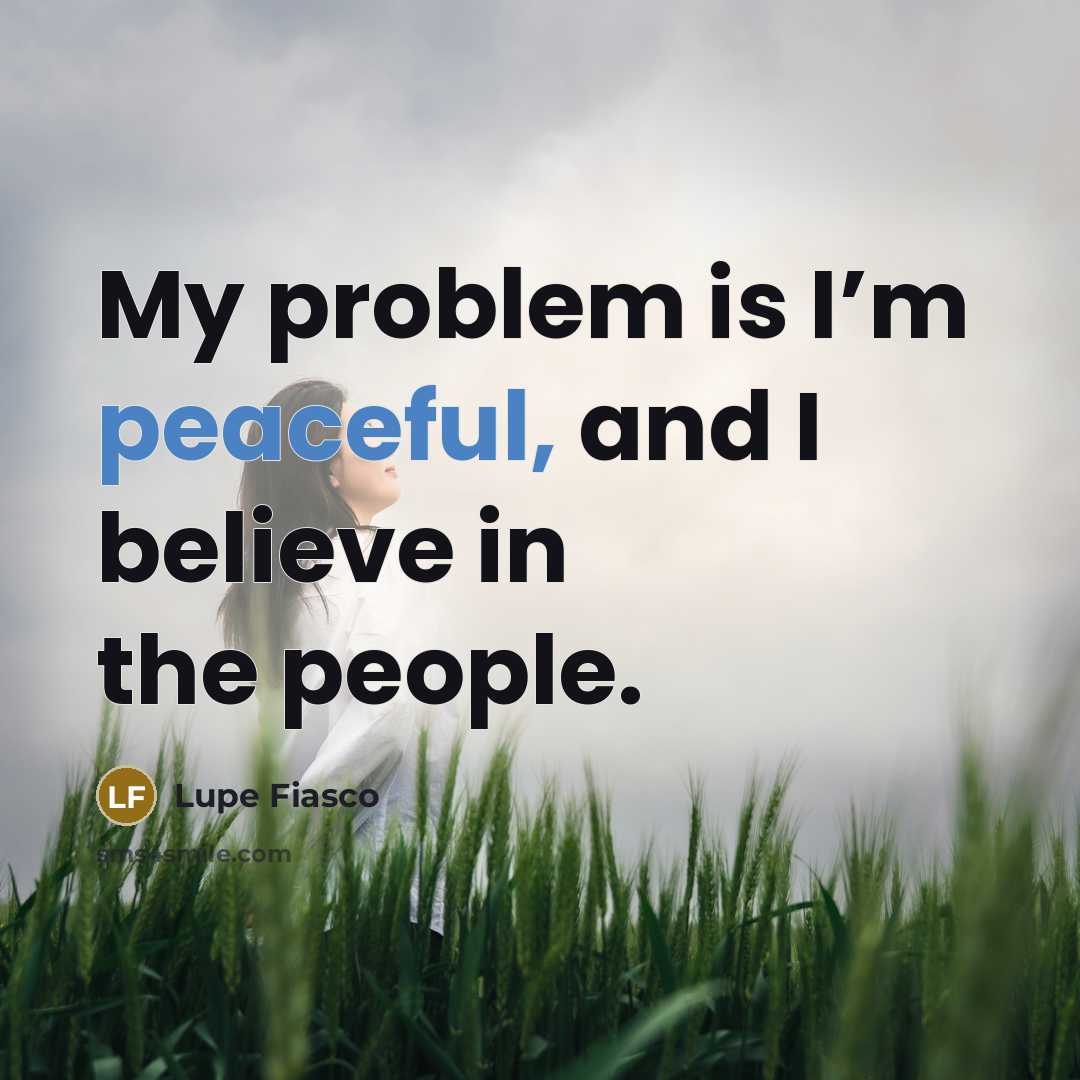“My problem is I’m peaceful, and I believe in the…” quote by Lupe Fiasco
