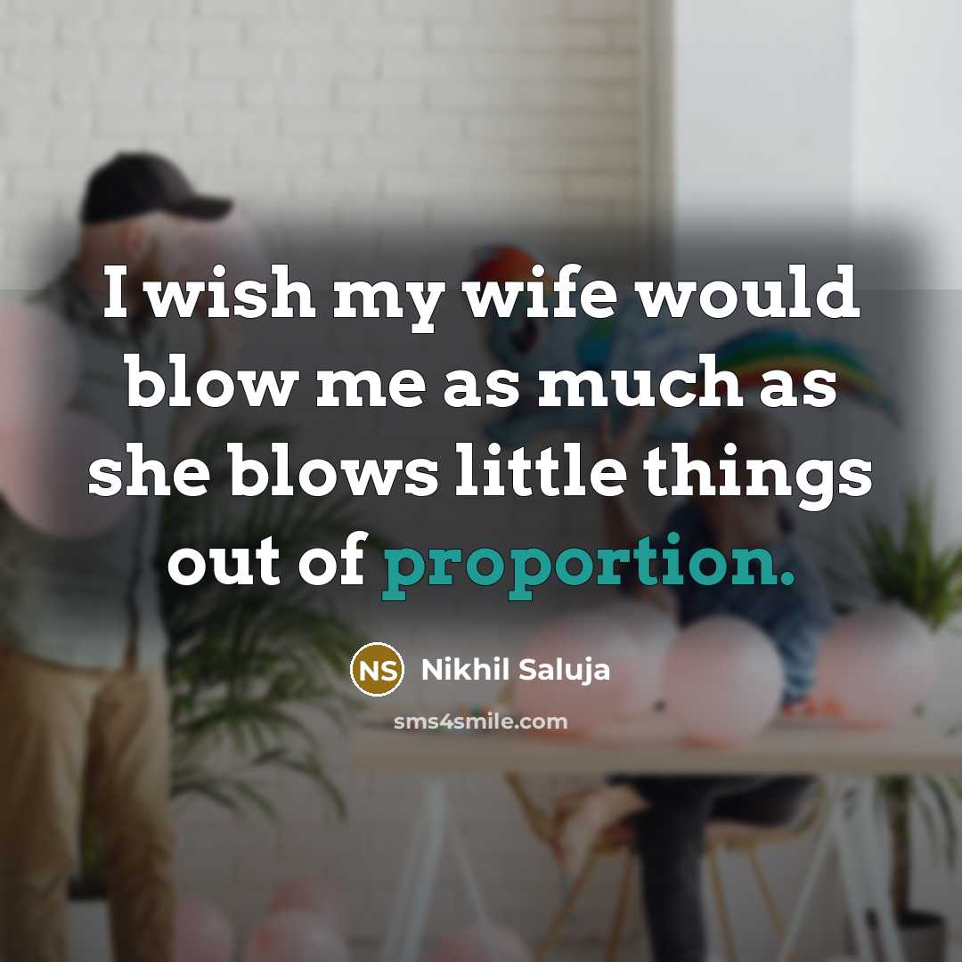 “I wish my wife would blow me as much as she blows little things out of proportion.” quote by Nikhil Saluja