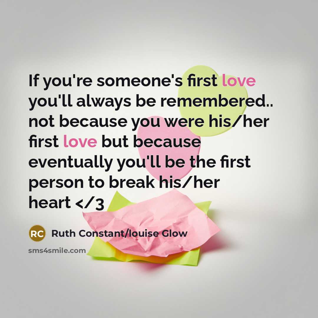 “If you're someone's first love you'll always be remembered.. not because you were his/her first love but because eventually you'll be the first person to break his/her heart” quote by Ruth Constant/louise Glow