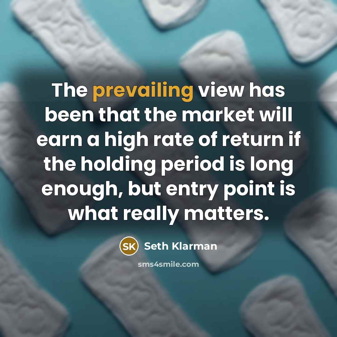 “The prevailing view has been that the market will earn a high rate of return if the holding period is long enough, but entry point is what really matters.” quote by Seth Klarman