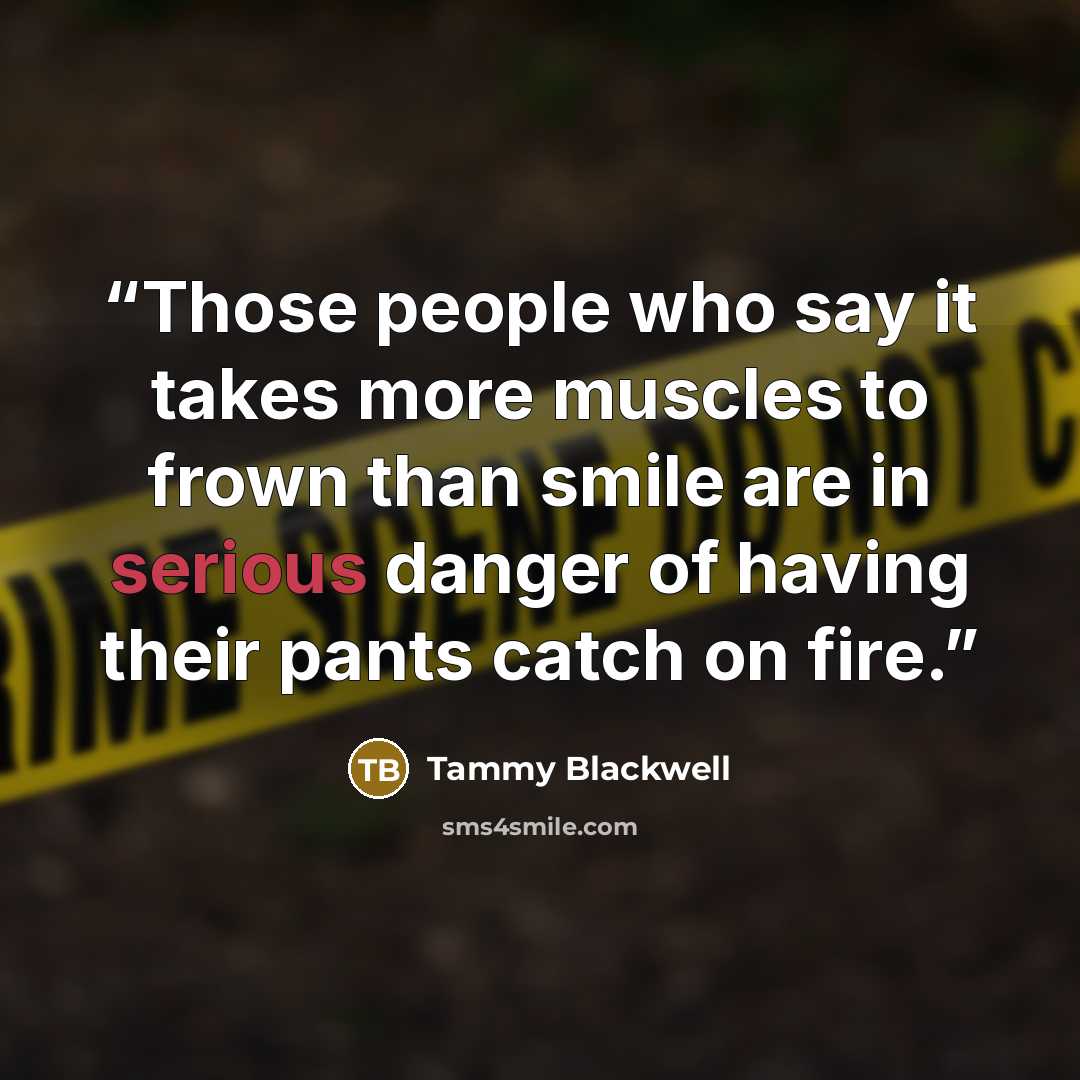 “Those people who say it takes more muscles to frown than smile are in serious danger of having their pants catch on fire.” quote by Tammy Blackwell