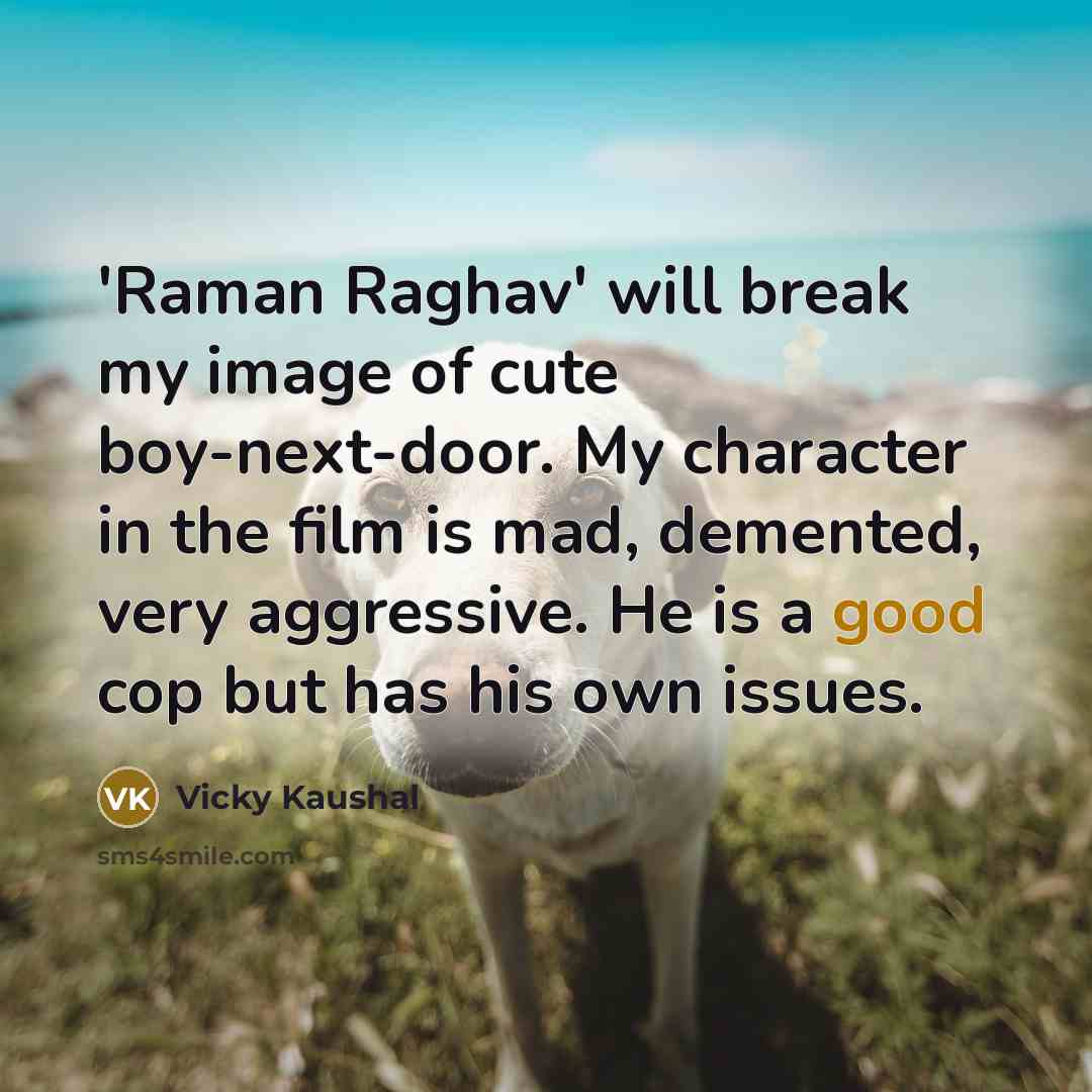 “'Raman Raghav' will break my image of cute boy-next-door. My character in the film is mad, demented, very aggressive. He is a good cop but has his own issues.” quote by Vicky Kaushal