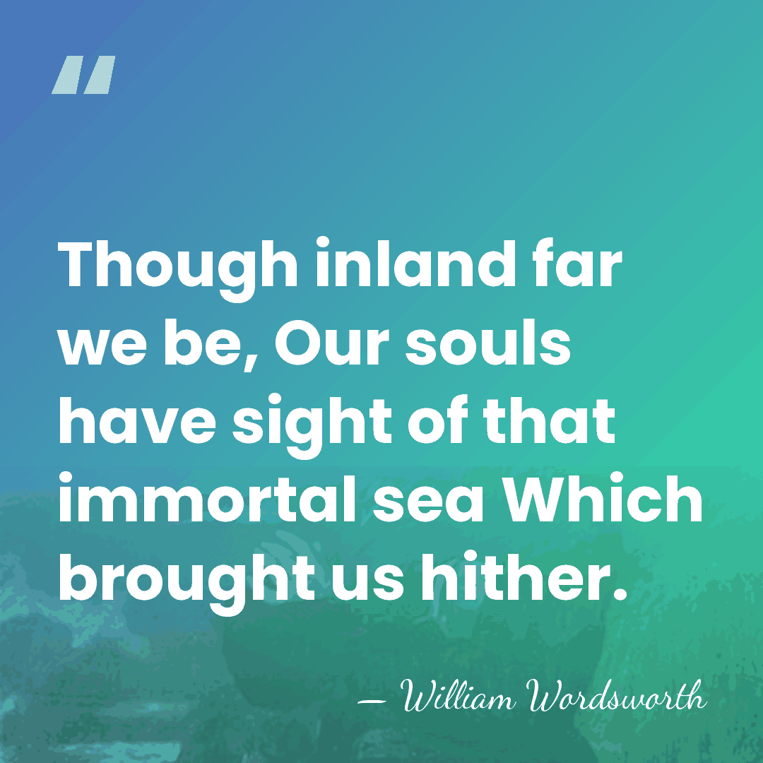 Though inland far we be, Our souls have sight of that immortal&hellip; - William Wordsworth
