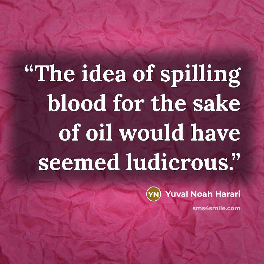 “The idea of spilling blood for the sake of oil would have seemed ludicrous.” quote by Yuval Noah Harari