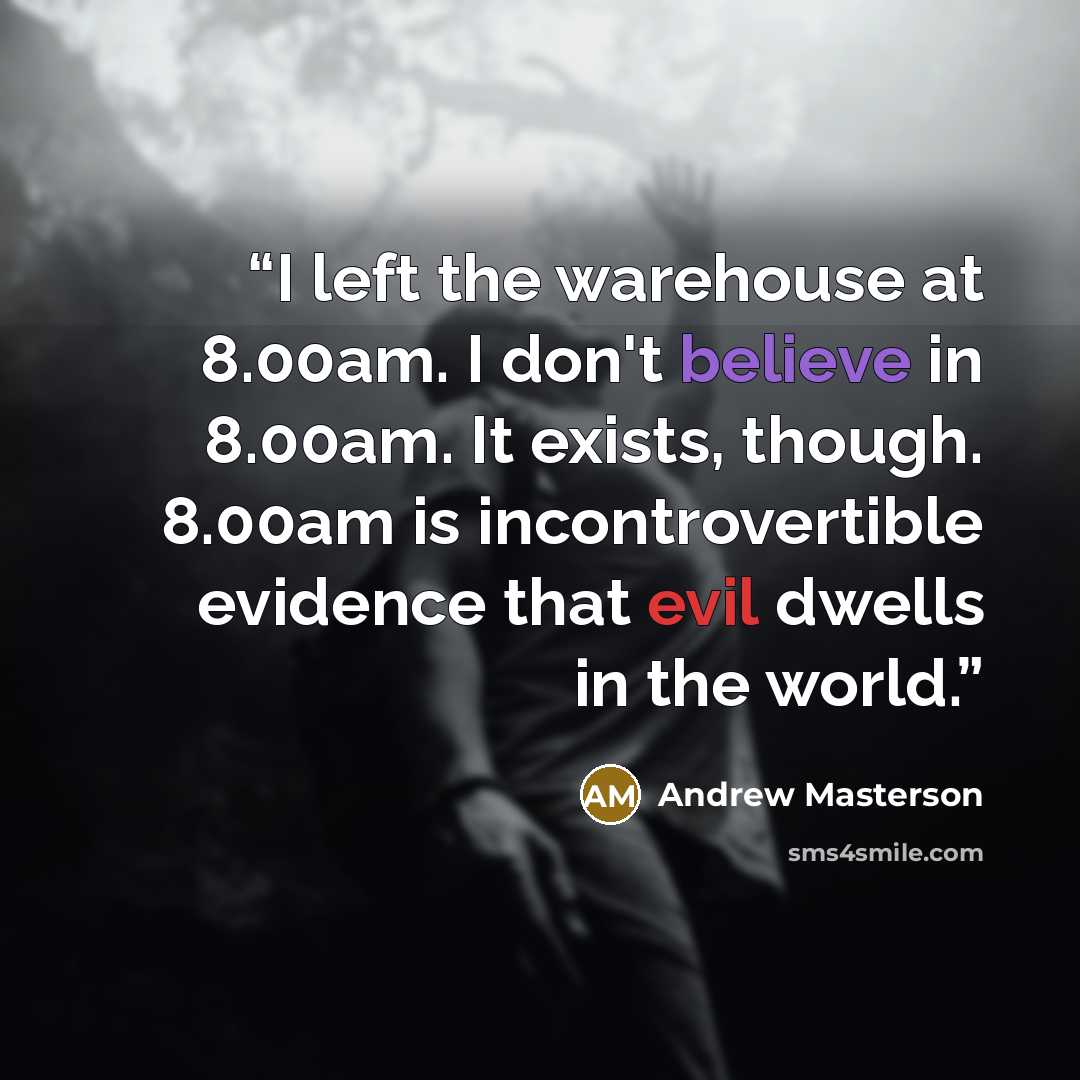 “I left the warehouse at 8.00am. I don't believe in 8.00am. It exists, though. 8.00am is incontrovertible evidence that evil dwells in the world.” quote by Andrew Masterson