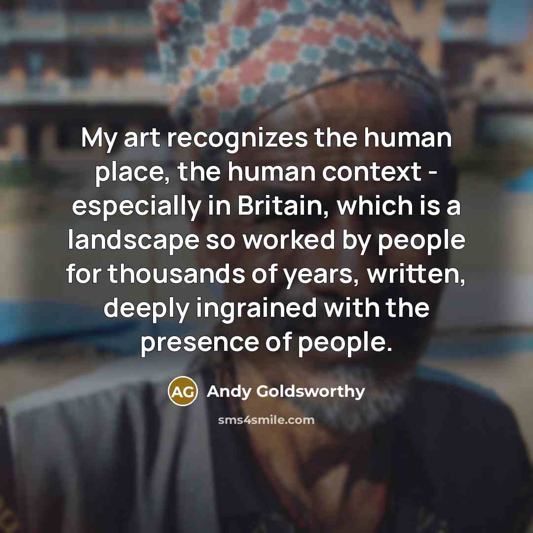 “My art recognizes the human place, the human context -…” quote by Andy Goldsworthy