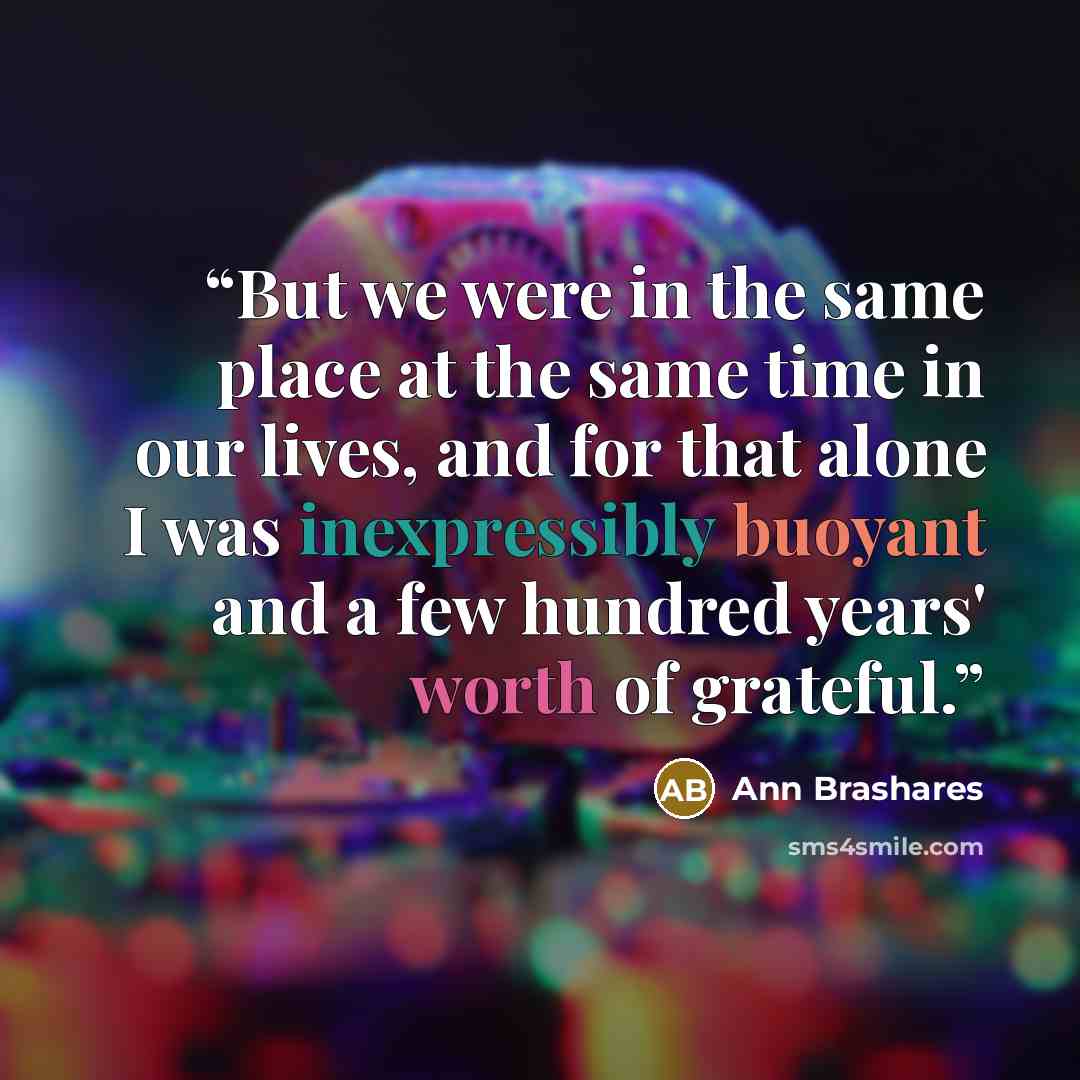 “But we were in the same place at the same time in our lives, and for that alone I was inexpressibly buoyant and a few hundred years' worth of grateful.” quote by Ann Brashares