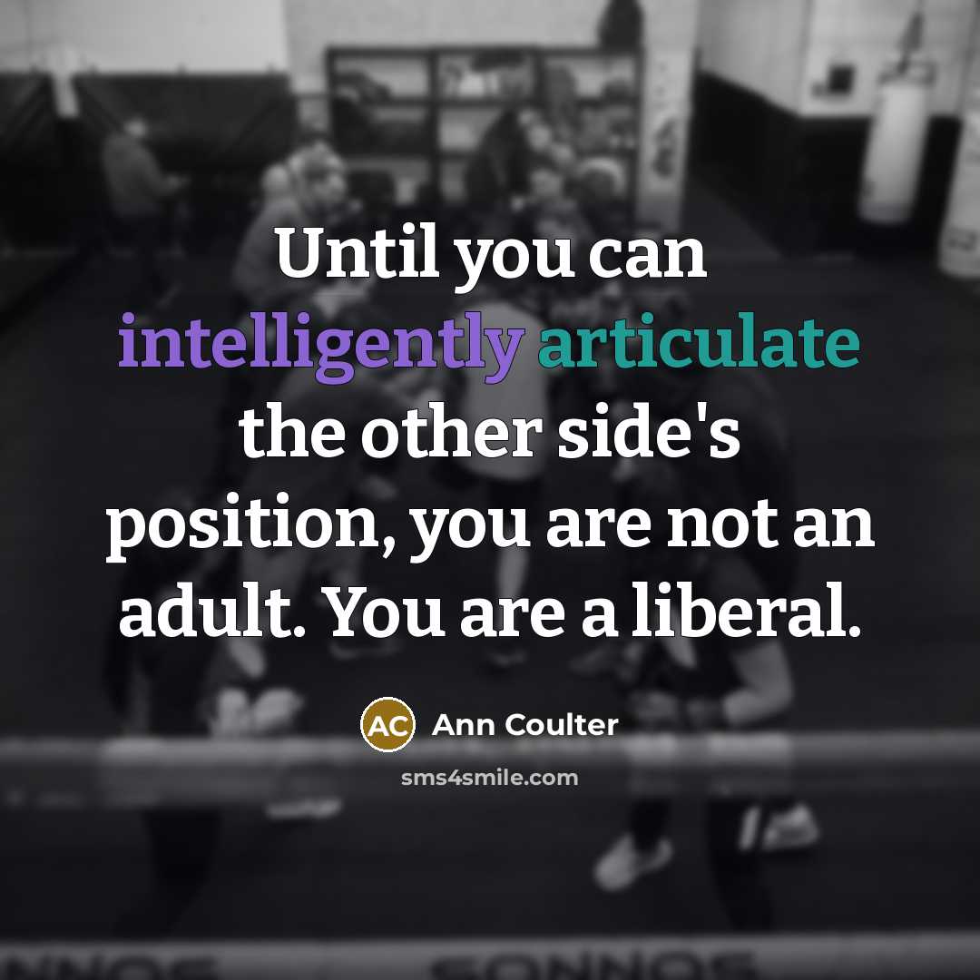“Until you can intelligently articulate the other side's position, you are not an adult. You are a liberal.” quote by Ann Coulter