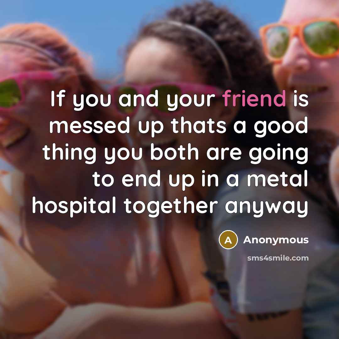 “If you and your friend is messed up thats a good thing you both are going to end up in a metal hospital together anyway” quote by Anonymous