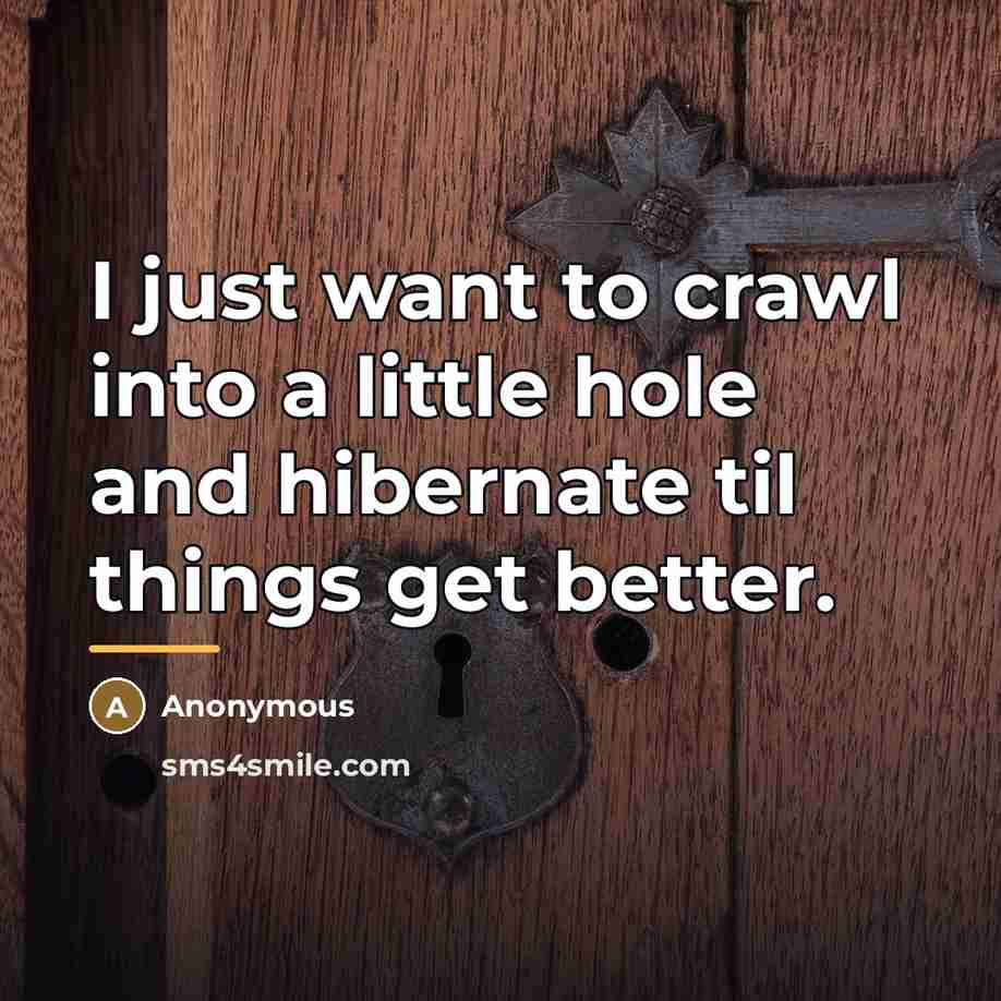 “I just want to crawl into a little hole and…” quote by Anonymous