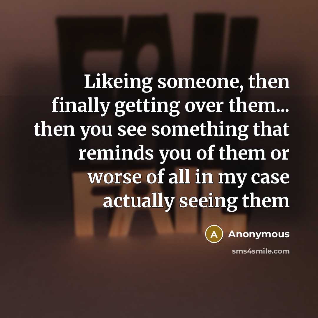 “Likeing someone, then finally getting over them... then you see something that reminds you of them or worse of all in my case actually seeing them” quote by Anonymous