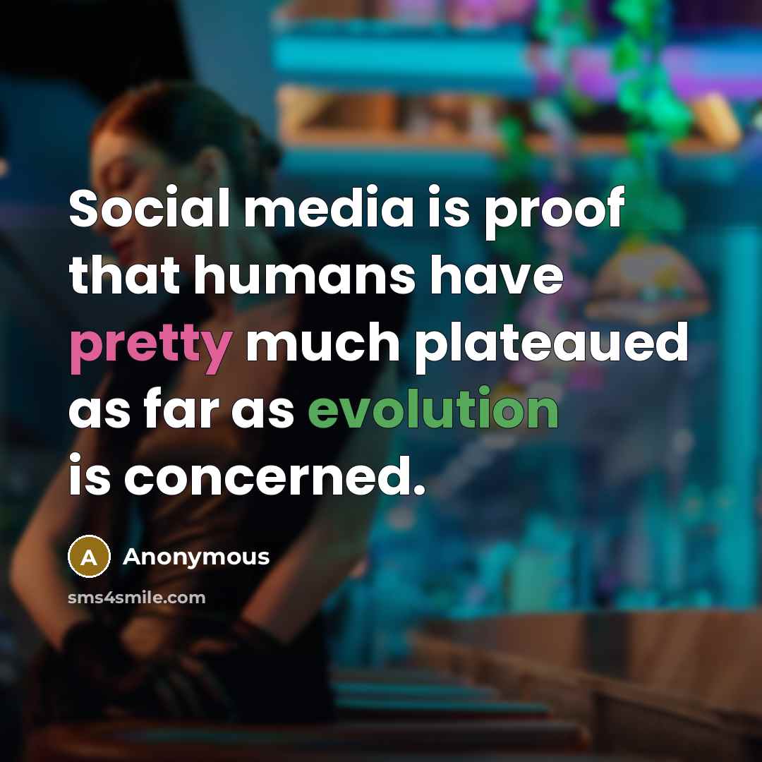 “Social media is proof that humans have pretty much plateaued…” quote by Anonymous