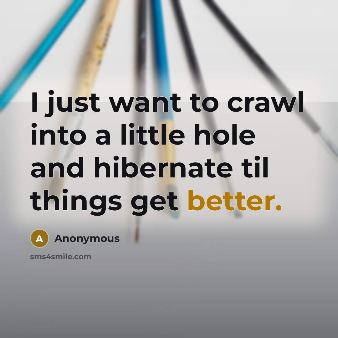 “I just want to crawl into a little hole and hibernate til things get better.” quote by Anonymous