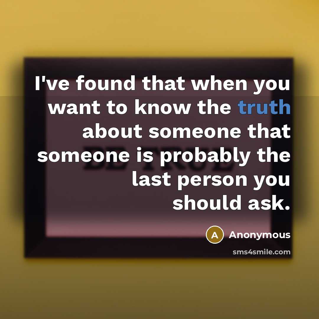 “I've found that when you want to know the truth about someone that someone is probably the last person you should ask.” quote by Anonymous