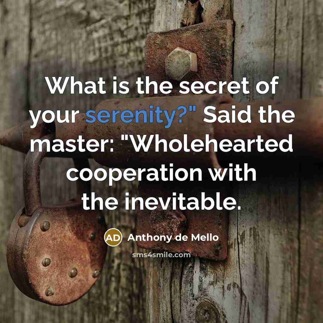 “"What is the secret of your serenity?" Said the master:…” quote by Anthony de Mello