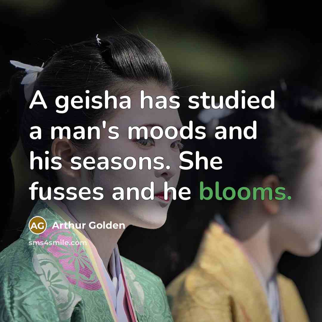 “A geisha has studied a man's moods and his seasons. She fusses and he blooms.” quote by Arthur Golden