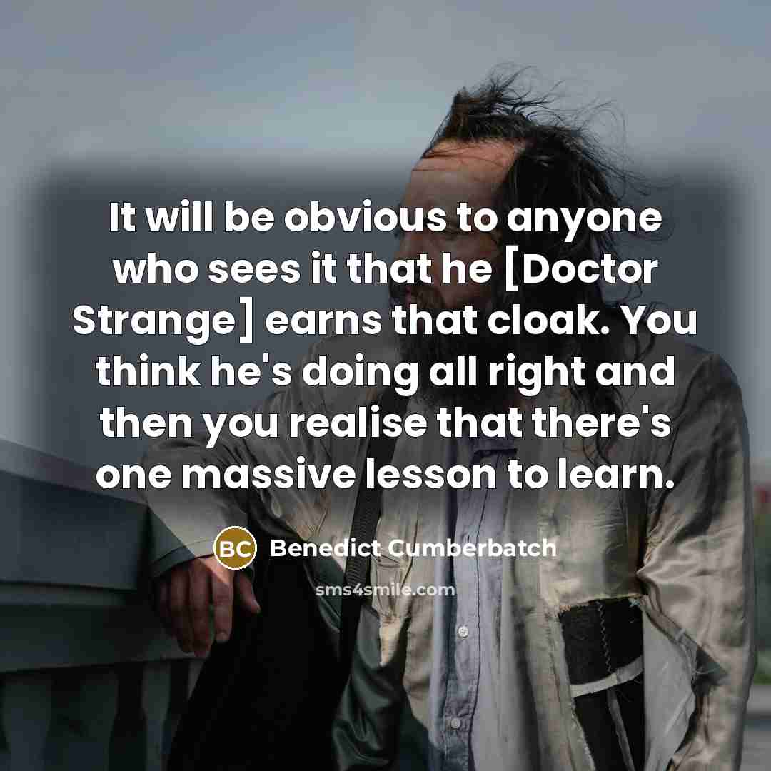 “It will be obvious to anyone who sees it that he [Doctor Strange] earns that cloak. You think he's doing all right and then you realise that there's one massive lesson to learn.” quote by Benedict Cumberbatch