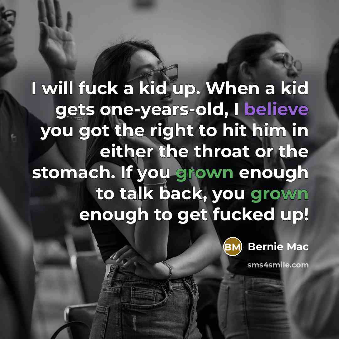 “I will fuck a kid up. When a kid gets one-years-old, I believe you got the right to hit him in either the throat or the stomach. If you grown enough to talk back, you grown enough to get fucked up!” quote by Bernie Mac