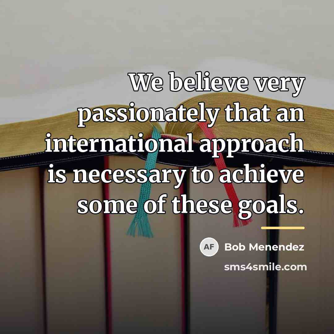 “We believe very passionately that an international approach is necessary…” quote by Bob Menendez