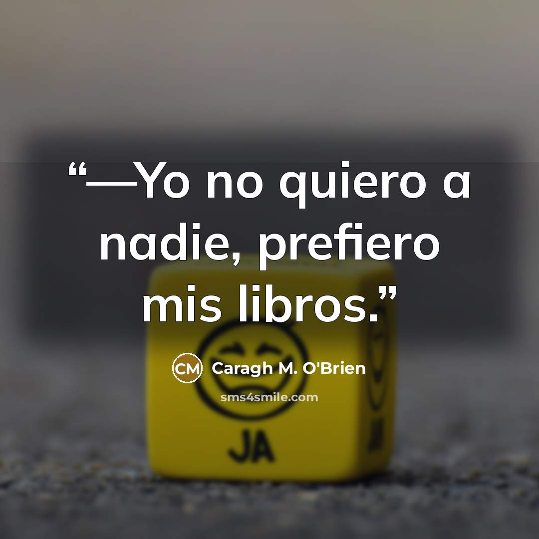 “—Yo no quiero a nadie, prefiero mis libros.” quote by Caragh M. O'Brien