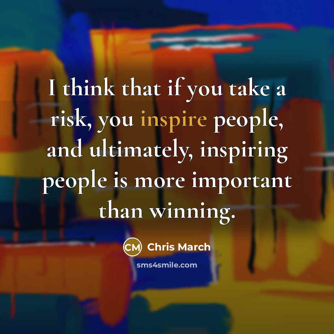“I think that if you take a risk, you inspire…” quote by Chris March