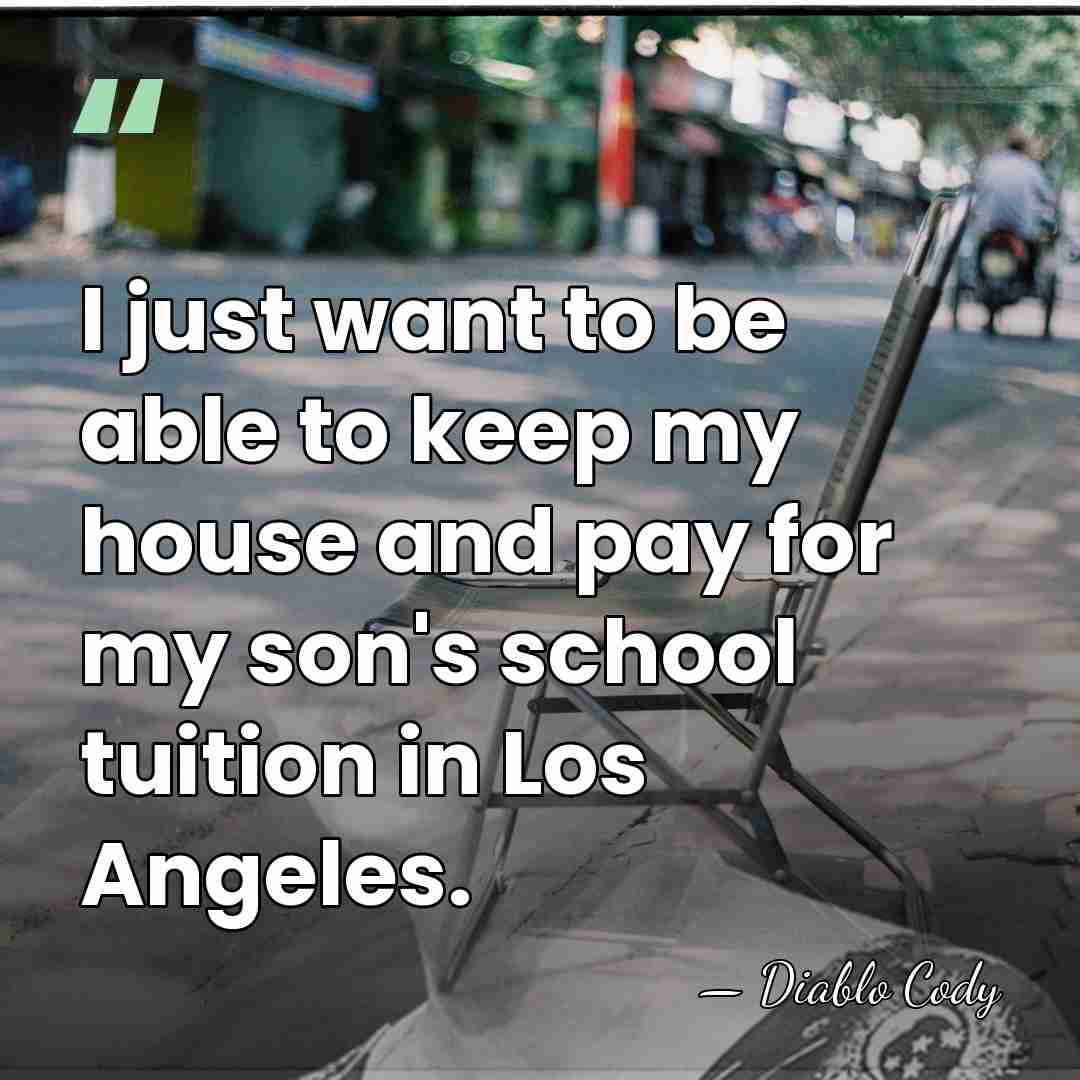 I just want to be able to keep my house and pay&hellip; - Diablo Cody